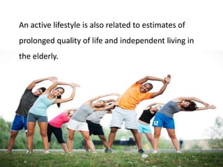 An active lifestyle is also related to estimates of
prolonged quality of life and independent living in
the elderly.
 