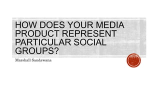 HOW DOES YOUR MEDIA
PRODUCT REPRESENT
PARTICULAR SOCIAL
GROUPS?
Marshall Sandawana
 