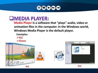 Media Player is a software that "plays" audio, video or
animation files in the computer. In the Windows world,
Windows Media Player is the default player.
Examples:
VLC
ITunes
VLC VLC
 