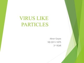 VIRUS LIKE
PARTICLES
Abrar Gayas
VB/2011/1075
3rd
YEAR
 