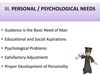 III. PERSONAL / PSYCHOLOGICAL NEEDS
 Guidance is the Basic Need of Man
 Educational and Social Aspirations
 Psychological Problems
 Satisfactory Adjustment
 Proper Development of Personality
 