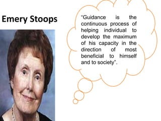 Emery Stoops “Guidance is the
continuous process of
helping individual to
develop the maximum
of his capacity in the
direction of most
beneficial to himself
and to society”.
 