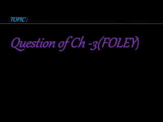 TOPIC :
Question of Ch -3(FOLEY)
 