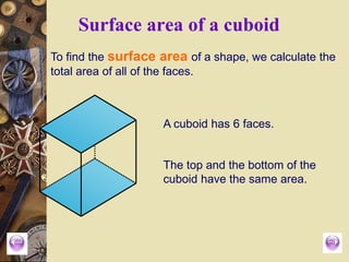 To find the surface area of a shape, we calculate the
total area of all of the faces.
A cuboid has 6 faces.
The top and the bottom of the
cuboid have the same area.
Surface area of a cuboid
 