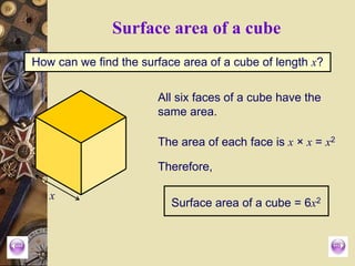 How can we find the surface area of a cube of length x?
Surface area of a cube
x
All six faces of a cube have the
same area.
The area of each face is x × x = x2
Therefore,
Surface area of a cube = 6x2
 