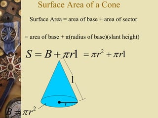Surface Area of a Cone
Surface Area = area of base + area of sector
= area of base + π(radius of base)(slant height)
S B r  l 2
r r   l
l
2
B r
r
 