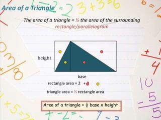 Area of a Triangle
rectangle area = 2 + 2
triangle area = ½ rectangle area
base
height
Area of a triangle = ½ base x height
The area of a triangle = ½ the area of the surrounding
rectangle/parallelogram
 