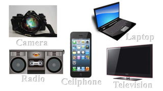 Cellphone
Camera
Laptop
Television
Radio
 