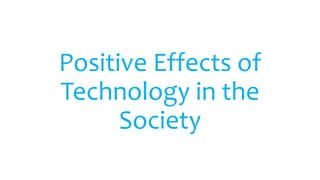 Positive Effects of
Technology in the
Society
 