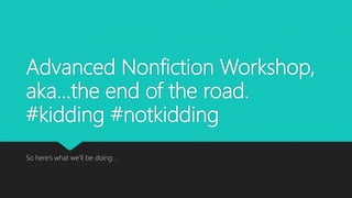 Advanced Nonfiction Workshop,
aka…the end of the road.
#kidding #notkidding
So here’s what we’ll be doing…
 