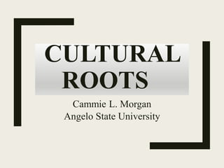CULTURAL
ROOTS
Cammie L. Morgan
Angelo State University
 