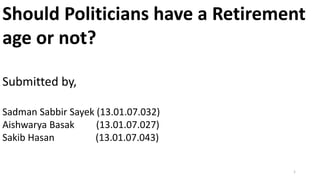 Should Politicians have a Retirement
age or not?
Submitted by,
Sadman Sabbir Sayek (13.01.07.032)
Aishwarya Basak (13.01.07.027)
Sakib Hasan (13.01.07.043)
1
 