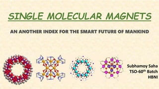 SINGLE MOLECULAR MAGNETS
AN ANOTHER INDEX FOR THE SMART FUTURE OF MANKIND
Subhamoy Saha
TSO-60th Batch
HBNI
 