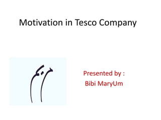Motivation in Tesco Company
Presented by :
Bibi MaryUm
 