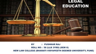 BY : PUSHKAR RAJ
ROLL NO : 58 (LLB 3YRS) (SEM II)
NEW LAW COLLEGE (BHARATI VIDYAPEETH DEEMED UNIVERSITY, PUNE)
LEGAL
EDUCATION
 