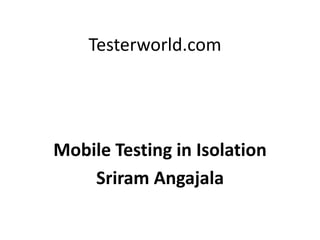 Testerworld.com
Mobile Testing in Isolation
Sriram Angajala
 