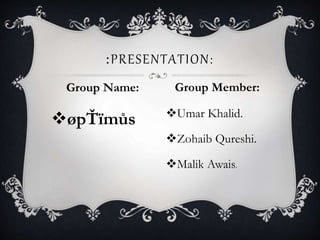 :PRESENTATION:
Group Name: Group Member:
øpŤïmůs Umar Khalid.
Zohaib Qureshi.
Malik Awais.
 