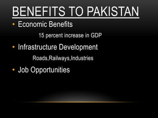 BENEFITS TO PAKISTAN
• Economic Benefits
15 percent increase in GDP
• Infrastructure Development
Roads,Railways,Industries
• Job Opportunities
 