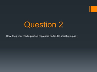Question 2
How does your media product represent particular social groups?
 