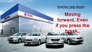 TOYOTACASESTUDY
Moving
forward, Even
if you press the
break…
 