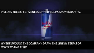 DISCUSS THE EFFECTIVENESS OF RED BULL’S SPONSORSHIPS.
WHERE SHOULD THE COMPANY DRAW THE LINE IN TERMS OF
NOVELTY AND RISK?
 