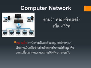 หมายถึง การนาคอมพิว๶ตอร์และอุปกรณ์ต่างๆ มา
เชื่อมต่อเป็นเครือข่ายผ่านสื่อกลางในการส่งข้อมูลเพื่อ
แลกเปลี่ยนสารสนเทศและการใช้ทรัพยากรร่วมกัน
 