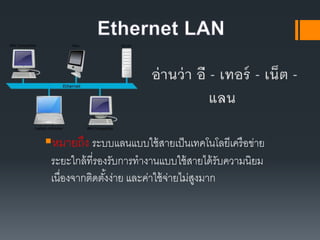 หมายถึง ระบบแลนแบบใช้สายเป็นเทคโนโลยีเครือข่าย
ระยะใกล้ที่รองรับการทางานแบบใช้สายได้รับความนิยม
เนื่องจากติดตั้งง่าย และค่าใช้จ่ายไม่สูงมาก
 