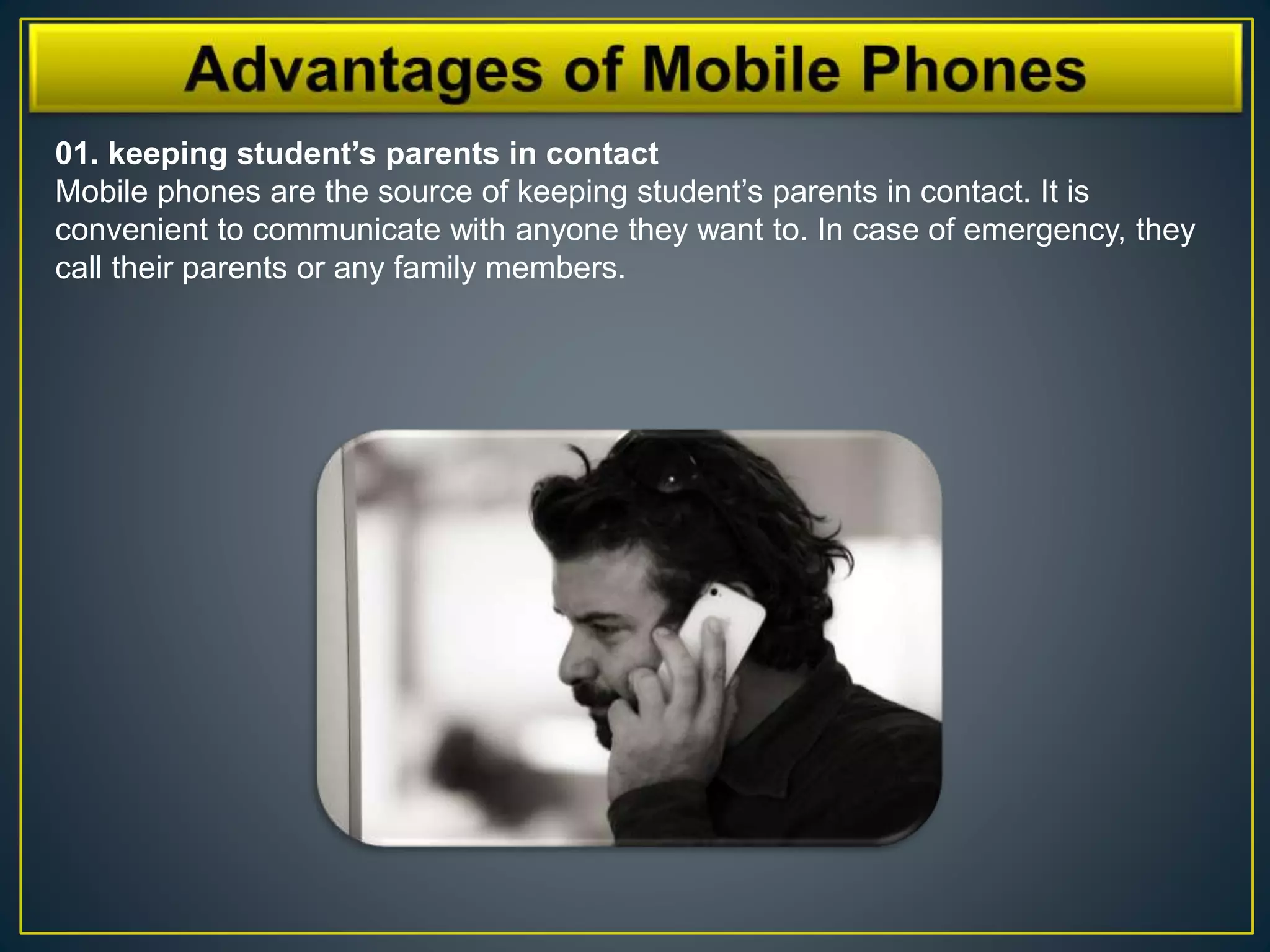 01. keeping student’s parents in contact
Mobile phones are the source of keeping student’s parents in contact. It is
convenient to communicate with anyone they want to. In case of emergency, they
call their parents or any family members.
 