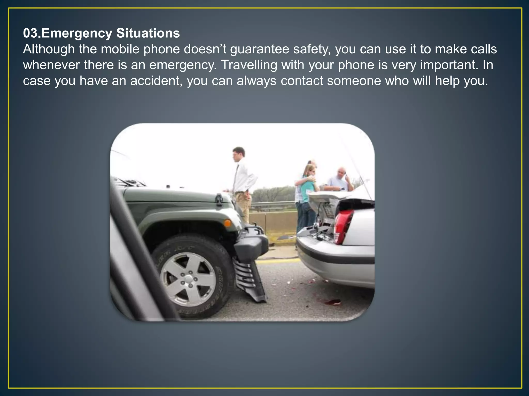 03.Emergency Situations
Although the mobile phone doesn’t guarantee safety, you can use it to make calls
whenever there is an emergency. Travelling with your phone is very important. In
case you have an accident, you can always contact someone who will help you.
 