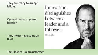 They are ready to accept
failure.
Opened stores at prime
location
They invest huge sums on
R&D.
Their leader is a brainstormer
 