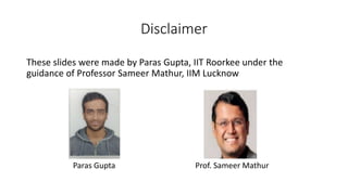 Disclaimer
These slides were made by Paras Gupta, IIT Roorkee under the
guidance of Professor Sameer Mathur, IIM Lucknow
Paras Gupta Prof. Sameer Mathur
 