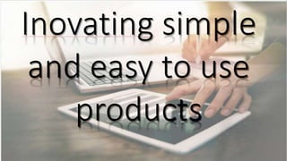 Inovating simple
and easy to use
products
 
