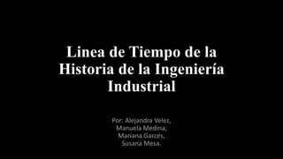 Linea de Tiempo de la
Historia de la Ingeniería
Industrial
Por: Alejandra Velez,
Manuela Medina,
Mariana Garcés,
Susana Mesa.
 