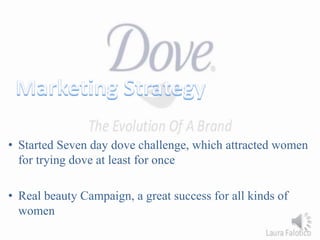 • Started Seven day dove challenge, which attracted women
for trying dove at least for once
• Real beauty Campaign, a great success for all kinds of
women
 