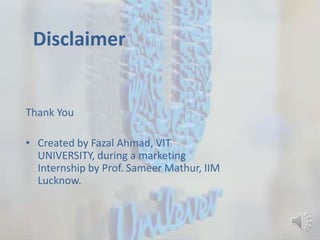 Disclaimer
Thank You
• Created by Fazal Ahmad, VIT
UNIVERSITY, during a marketing
Internship by Prof. Sameer Mathur, IIM
Lucknow.
 