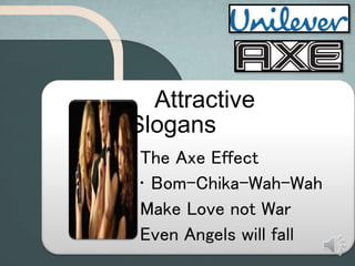 Attractive
Slogans
• The Axe Effect
• Bom-Chika-Wah-Wah
• Make Love not War
• Even Angels will fall
 