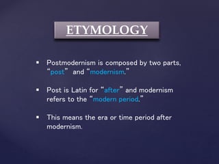ETYMOLOGY
 Postmodernism is composed by two parts,
“post” and “modernism.”
 Post is Latin for “after” and modernism
refers to the “modern period.”
 This means the era or time period after
modernism.
 