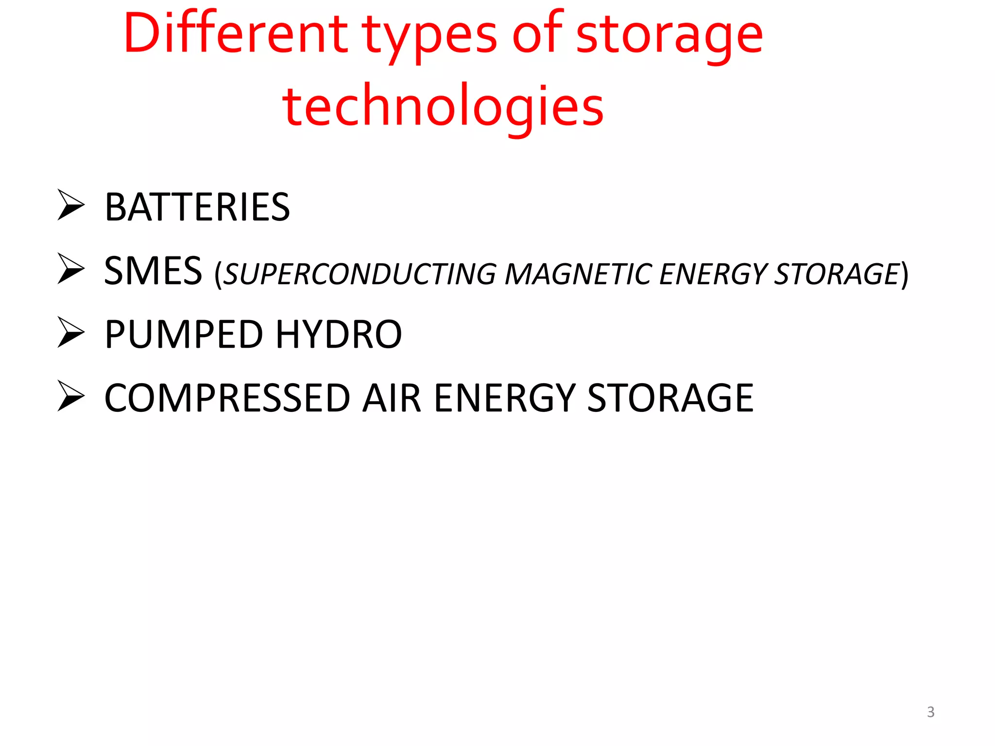 Different types of storage
technologies
 BATTERIES
 SMES (SUPERCONDUCTING MAGNETIC ENERGY STORAGE)
 PUMPED HYDRO
 COMPRESSED AIR ENERGY STORAGE
3
 