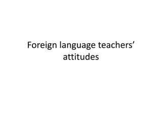 Foreign language teachers’
attitudes
 