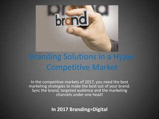 Branding Solutions in a Hyper
Competitive Market
In the competitive markets of 2017, you need the best
marketing strategies to make the best out of your brand.
Sync the brand, targeted audience and the marketing
channels under one head!
In 2017 Branding=Digital
 