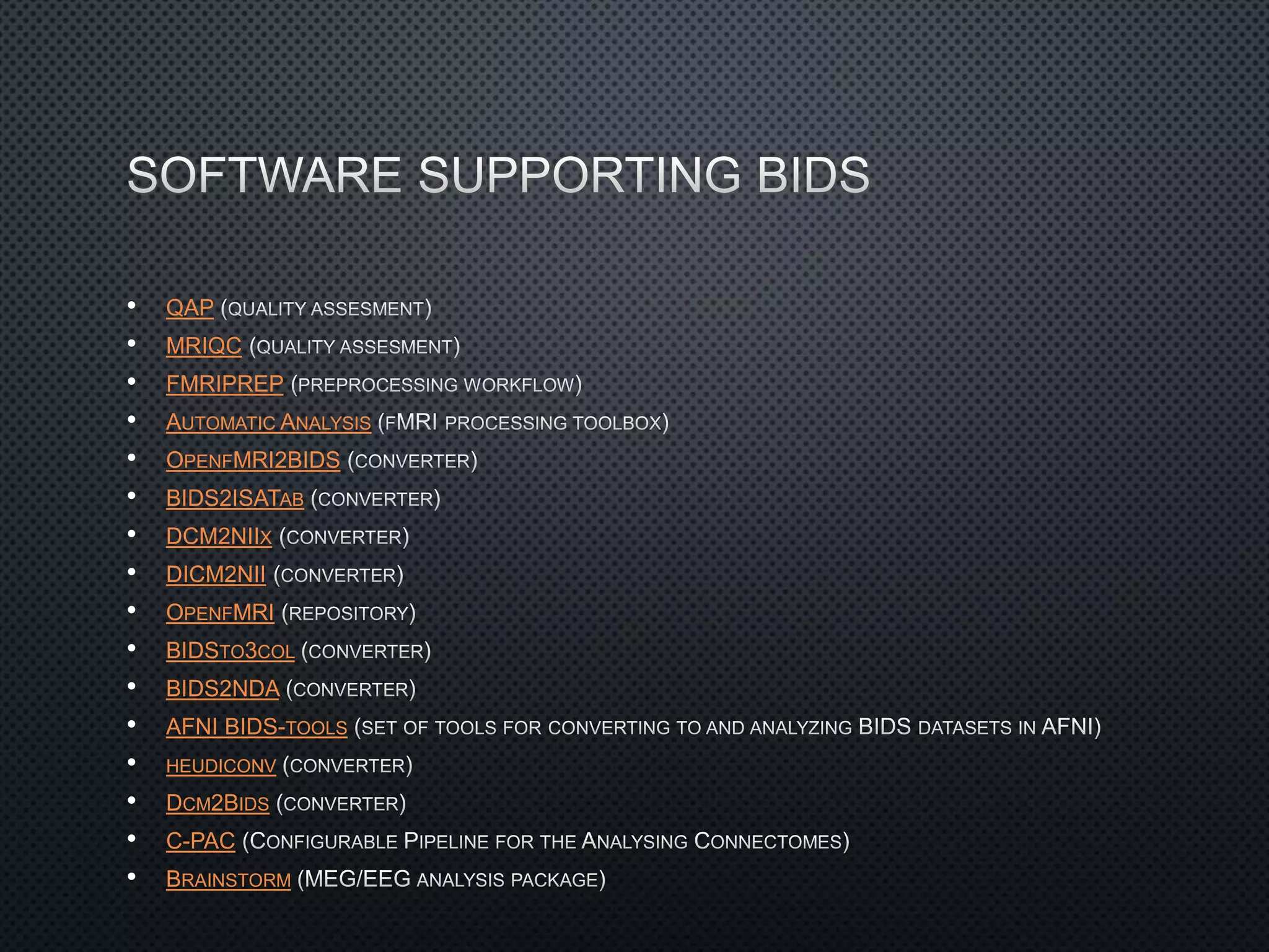 • QAP
• MRIQC
• FMRIPREP
• AUTOMATIC ANALYSIS
• OPENFMRI2BIDS
• BIDS2ISATAB
• DCM2NIIX
• DICM2NII
• OPENFMRI
• BIDSTO3COL
• BIDS2NDA
• AFNI BIDS-TOOLS
• HEUDICONV
• DCM2BIDS
• C-PAC
• BRAINSTORM
 