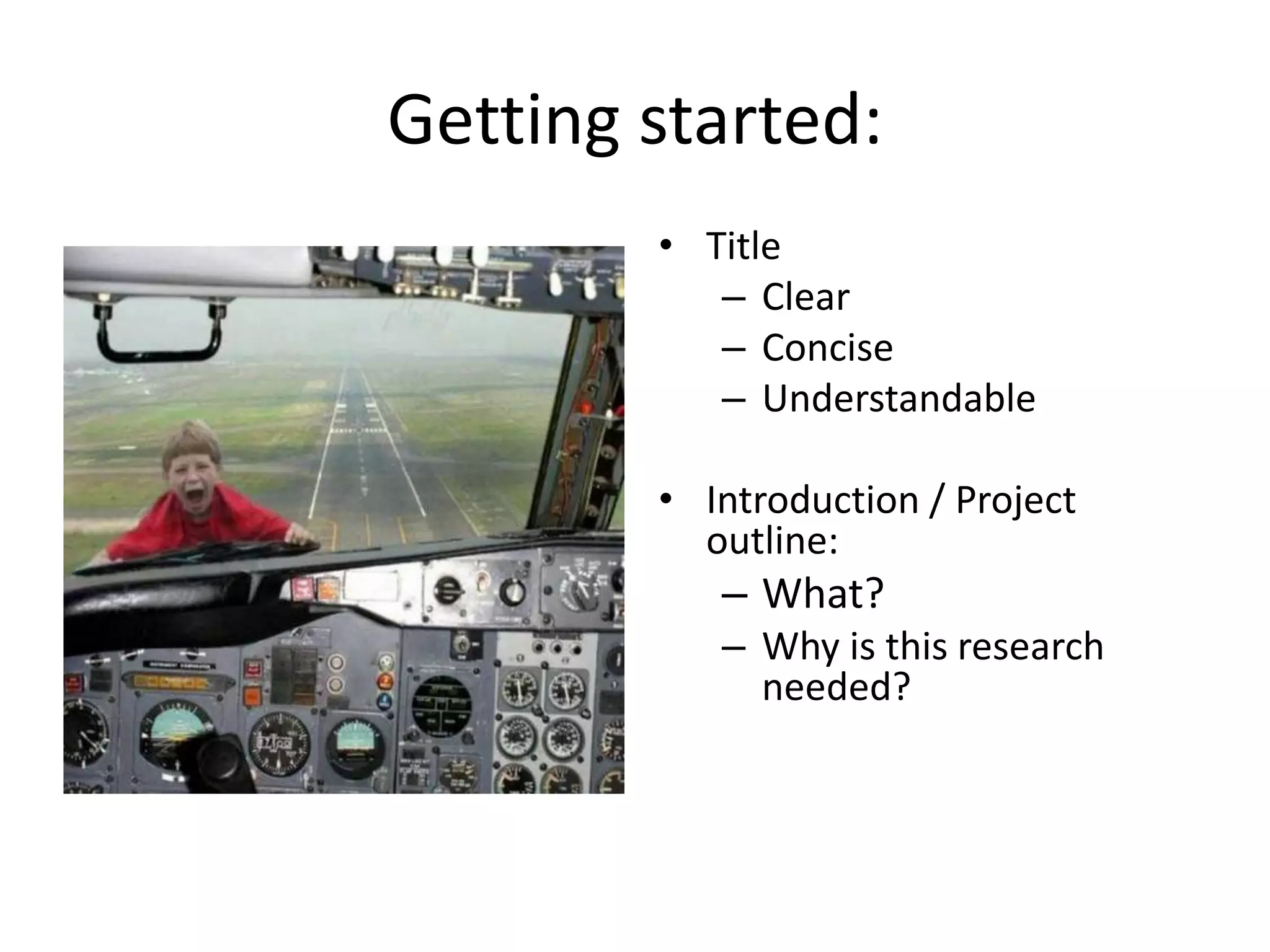 Getting started:
• Title
– Clear
– Concise
– Understandable
• Introduction / Project
outline:
– What?
– Why is this research
needed?
 
