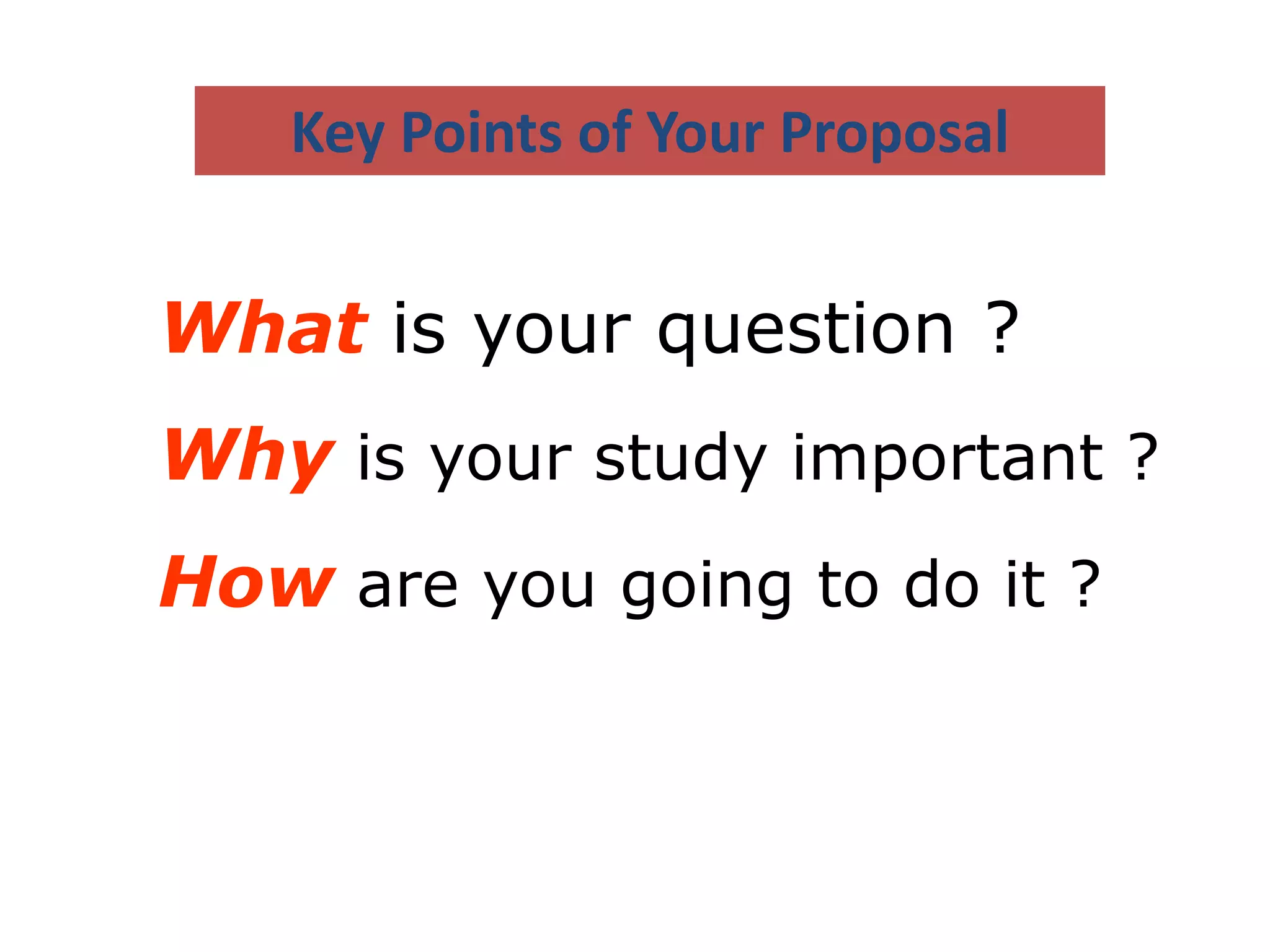 What is your question ?
Why is your study important ?
How are you going to do it ?
Key Points of Your Proposal
 