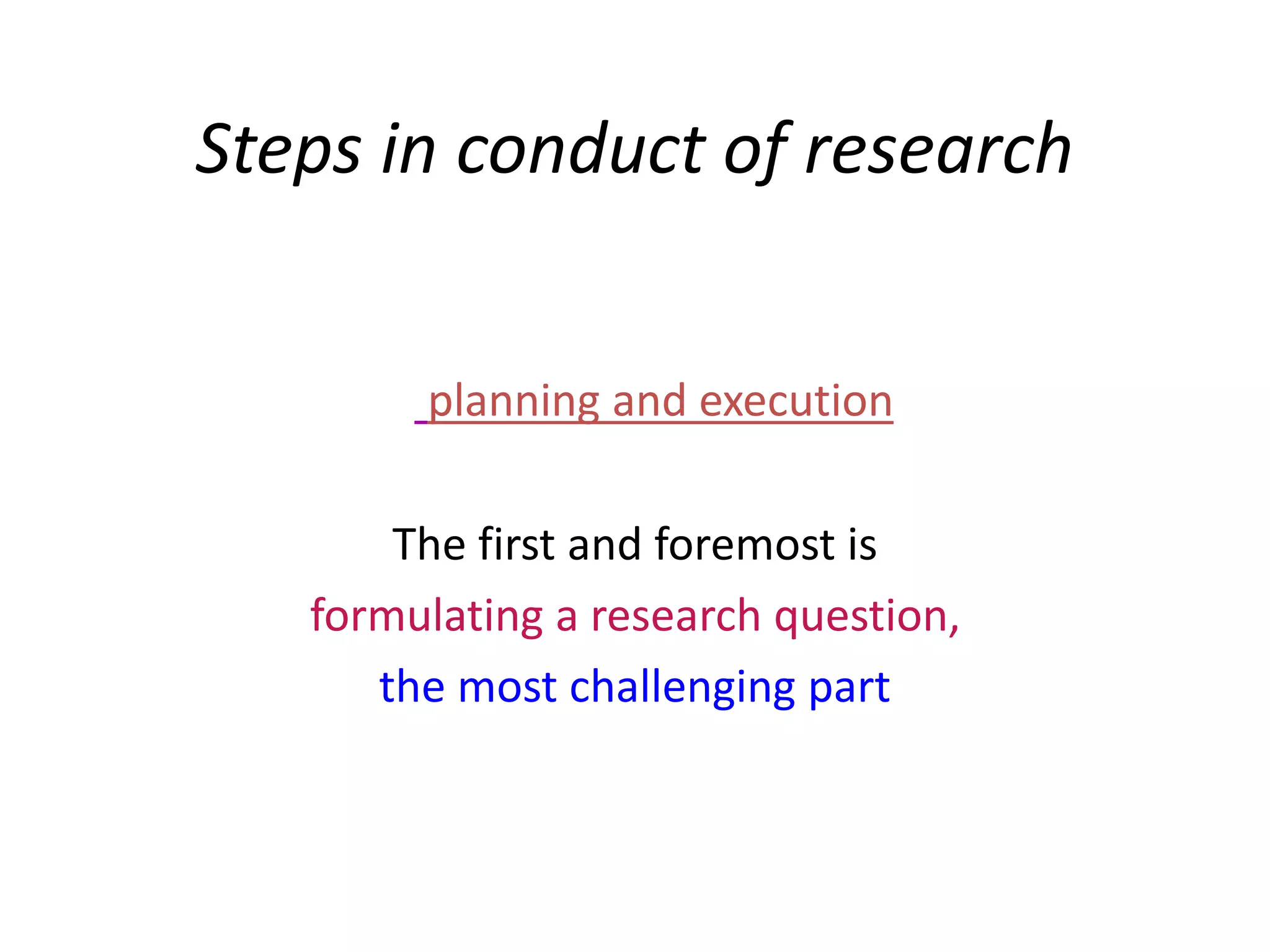Steps in conduct of research
planning and execution
The first and foremost is
formulating a research question,
the most challenging part
 