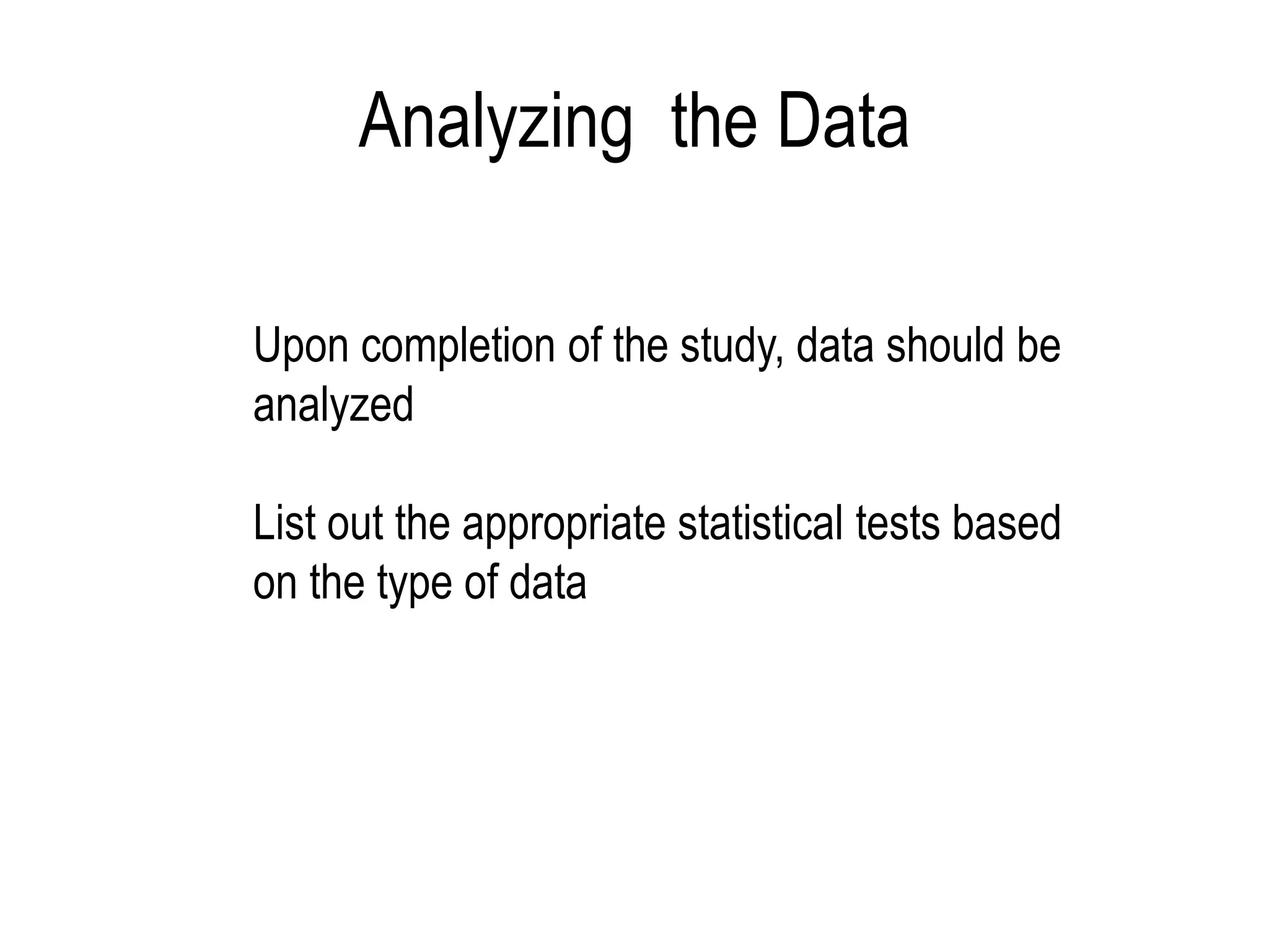 Analyzing the Data
Upon completion of the study, data should be
analyzed
List out the appropriate statistical tests based
on the type of data
 