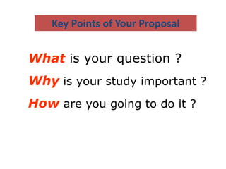 What is your question ?
Why is your study important ?
How are you going to do it ?
Key Points of Your Proposal
 