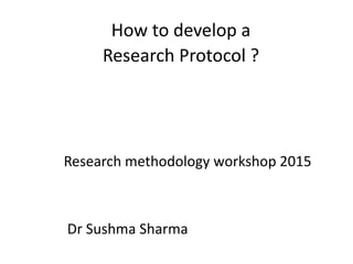 How to develop a
Research Protocol ?
Research methodology workshop 2015
Dr Sushma Sharma
 