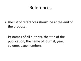 References
• The list of references should be at the end of
the proposal.
List names of all authors, the title of the
publication, the name of journal, year,
volume, page numbers.
 