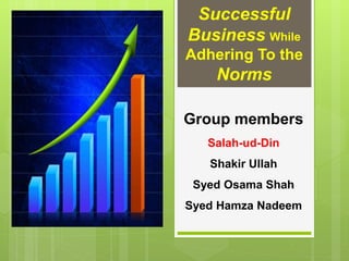 Group members
Salah-ud-Din
Shakir Ullah
Syed Osama Shah
Syed Hamza Nadeem
Successful
Business While
Adhering To the
Norms
 