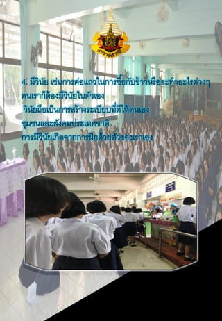 4. มีวินัย เช่นการต่อแถวในการซื้อกับข้าวหรือจะทาอะไรต่างๆ
คนเราก็ต้องมีวินัยในตัวเอง
วินัยถือเป็นการสร้างระเบียบที่ดีให้ตนเอง
ชุมชนและสังคมประเทศชาติ
การมีวินัยเกิดจากการฝึกด้วยตัวของเราเอง
 